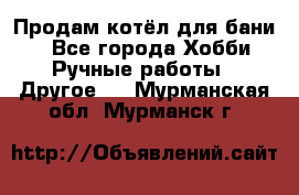 Продам котёл для бани  - Все города Хобби. Ручные работы » Другое   . Мурманская обл.,Мурманск г.